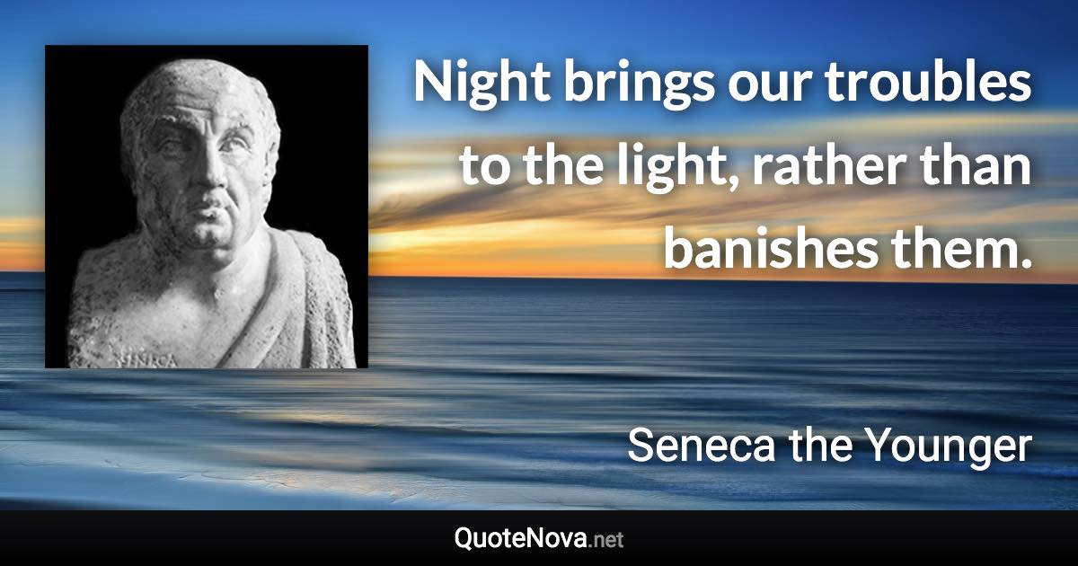 Night brings our troubles to the light, rather than banishes them. - Seneca the Younger quote