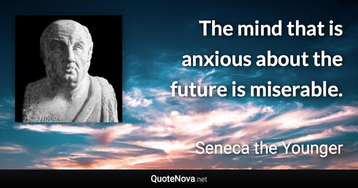 The mind that is anxious about the future is miserable. - Seneca the Younger quote