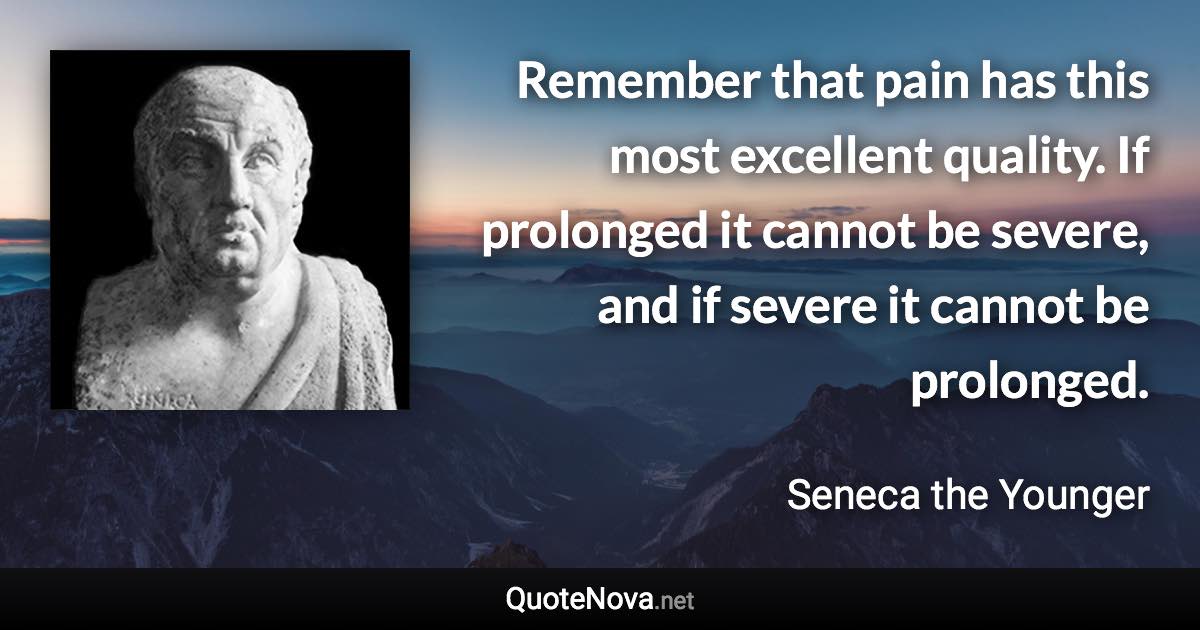 Remember that pain has this most excellent quality. If prolonged it cannot be severe, and if severe it cannot be prolonged. - Seneca the Younger quote