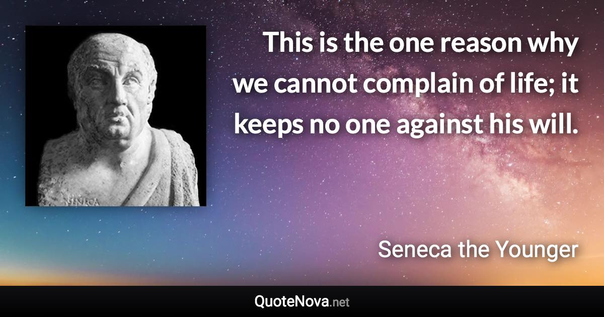 This is the one reason why we cannot complain of life; it keeps no one against his will. - Seneca the Younger quote