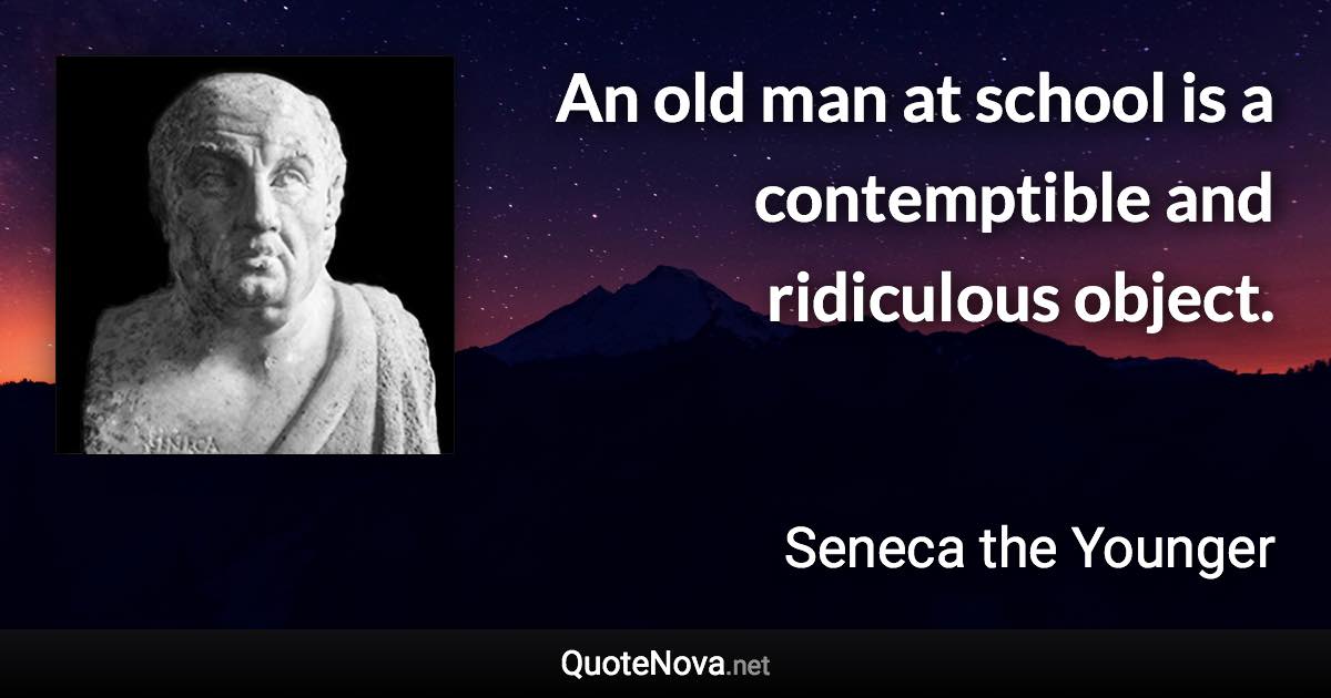 An old man at school is a contemptible and ridiculous object. - Seneca the Younger quote