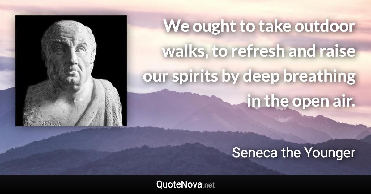 We ought to take outdoor walks, to refresh and raise our spirits by deep breathing in the open air. - Seneca the Younger quote