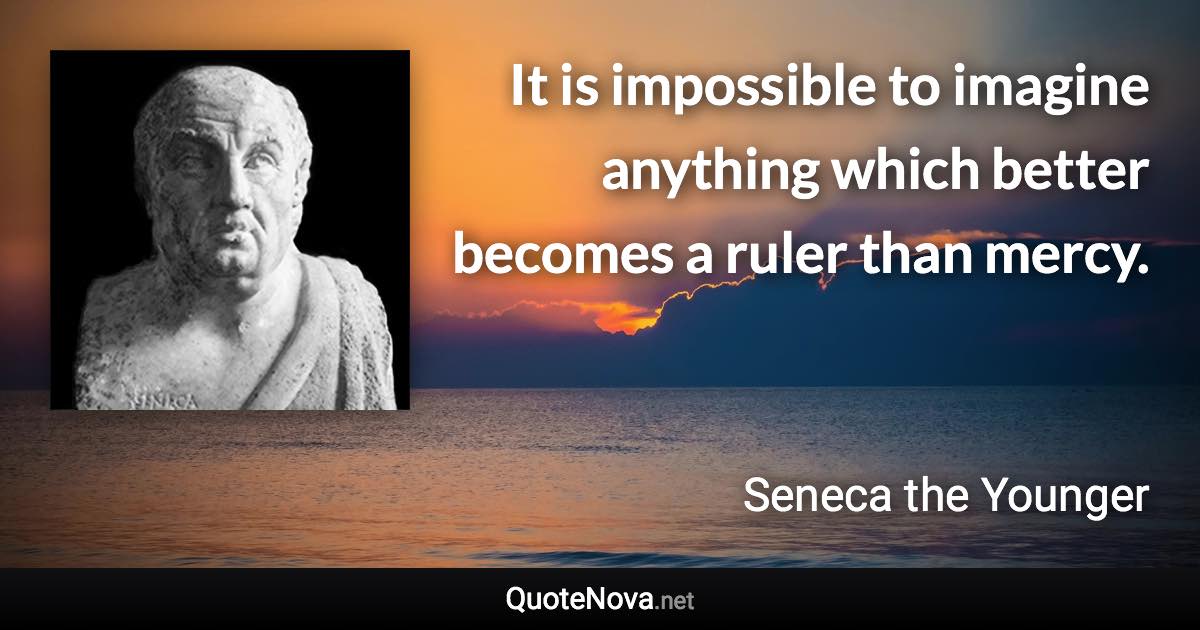 It is impossible to imagine anything which better becomes a ruler than mercy. - Seneca the Younger quote