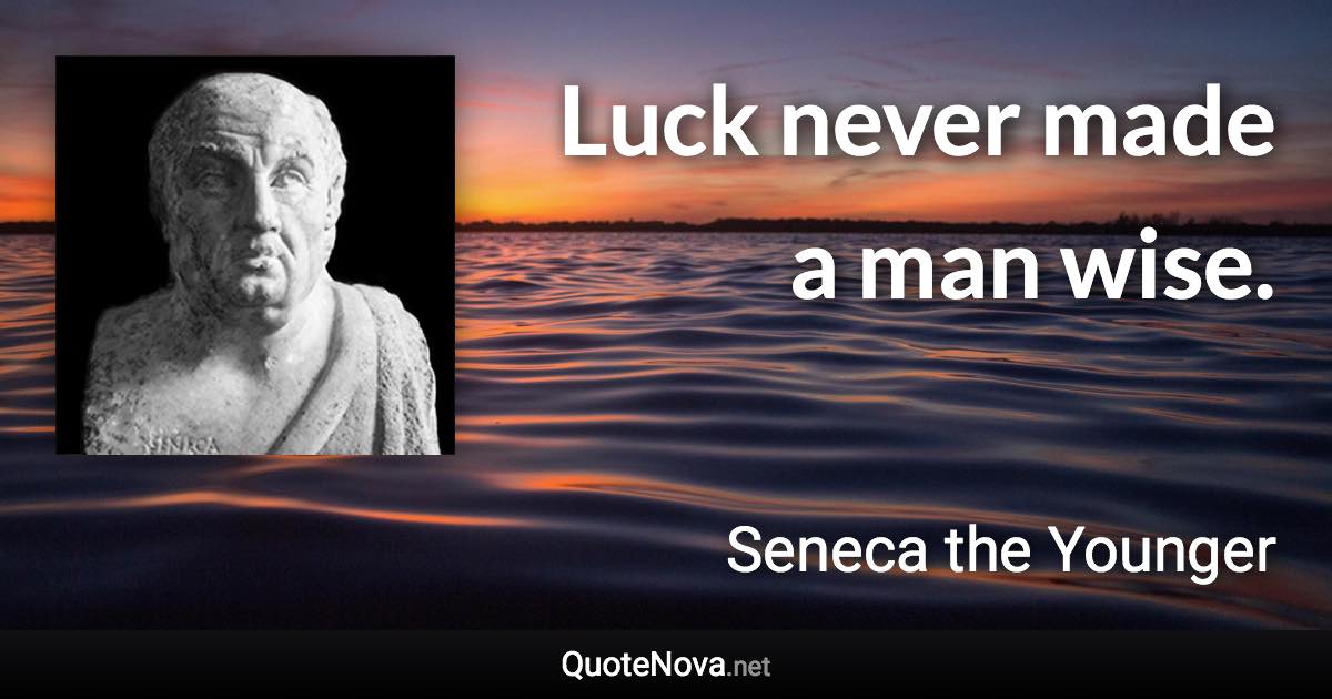 Luck never made a man wise. - Seneca the Younger quote