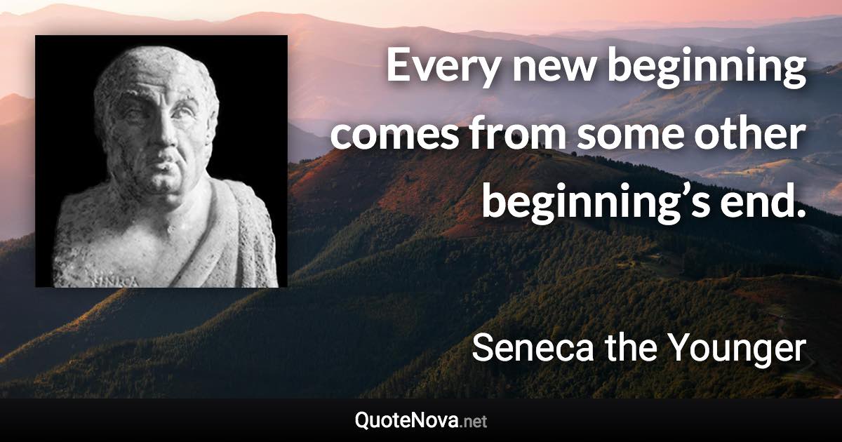 Every new beginning comes from some other beginning’s end. - Seneca the Younger quote