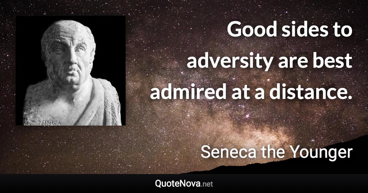 Good sides to adversity are best admired at a distance. - Seneca the Younger quote