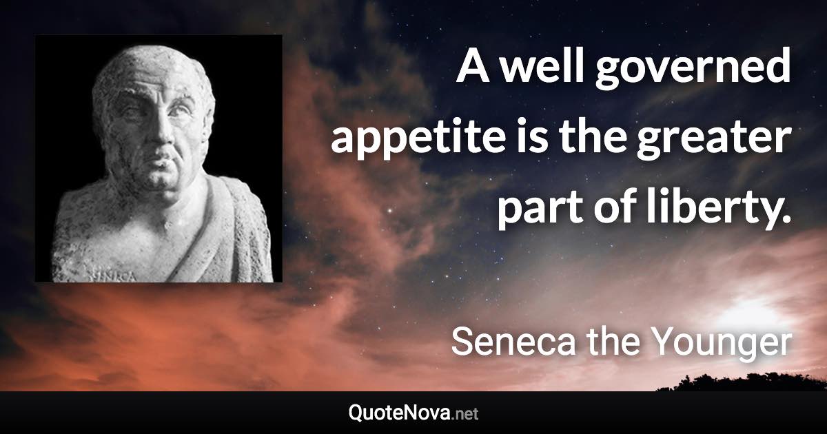 A well governed appetite is the greater part of liberty. - Seneca the Younger quote