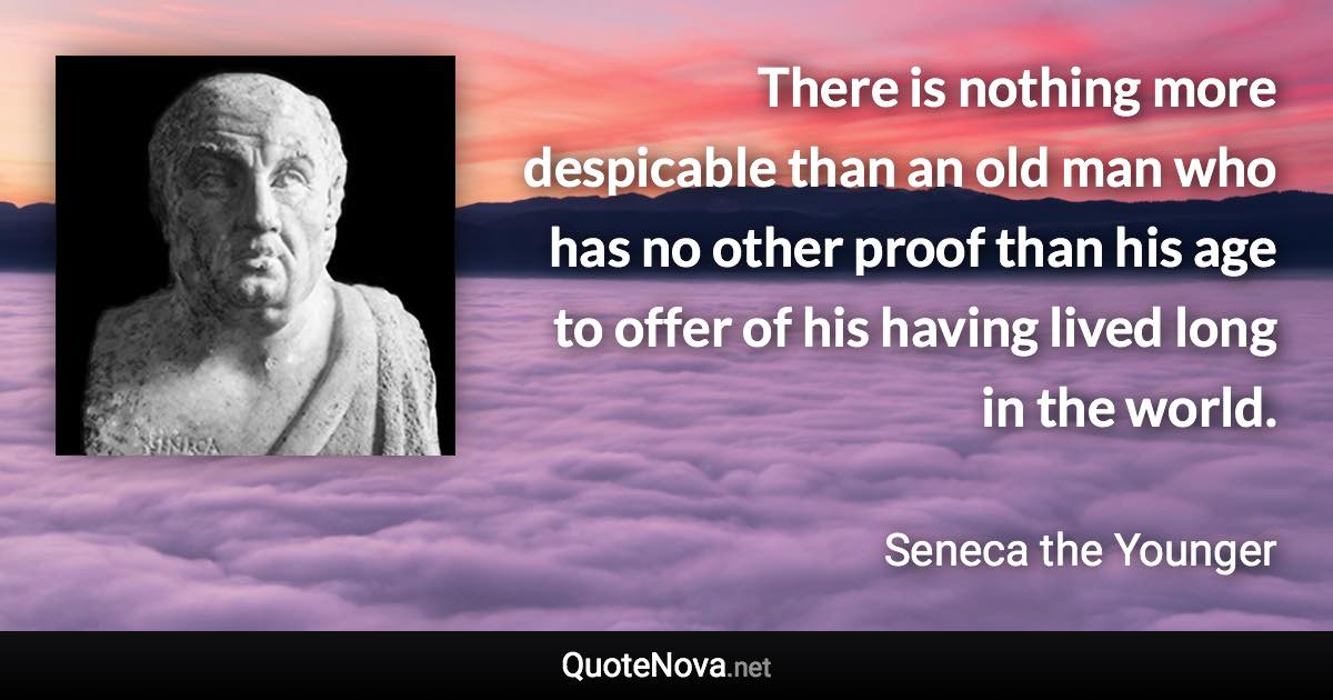 There is nothing more despicable than an old man who has no other proof than his age to offer of his having lived long in the world. - Seneca the Younger quote