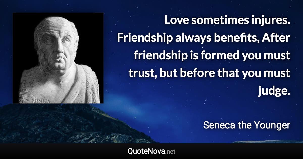 Love sometimes injures. Friendship always benefits, After friendship is formed you must trust, but before that you must judge. - Seneca the Younger quote