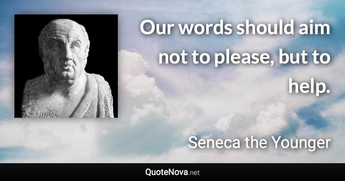 Our words should aim not to please, but to help. - Seneca the Younger quote