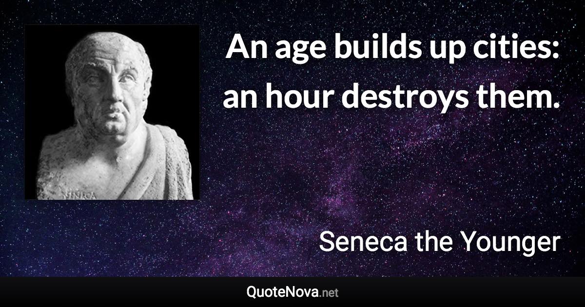 An age builds up cities: an hour destroys them. - Seneca the Younger quote