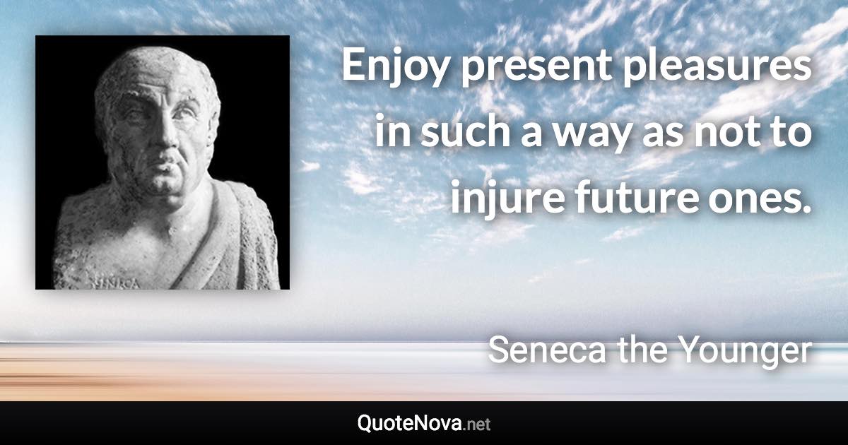 Enjoy present pleasures in such a way as not to injure future ones. - Seneca the Younger quote