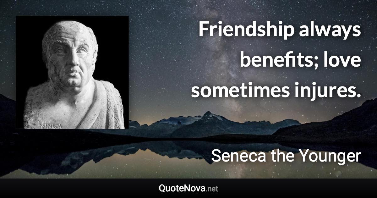 Friendship always benefits; love sometimes injures. - Seneca the Younger quote