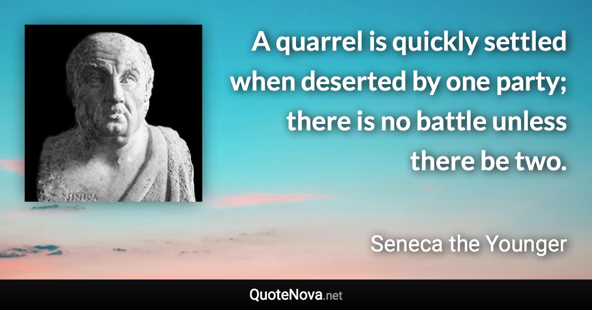 A quarrel is quickly settled when deserted by one party; there is no battle unless there be two. - Seneca the Younger quote