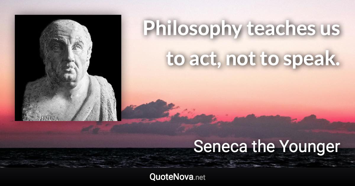 Philosophy teaches us to act, not to speak. - Seneca the Younger quote