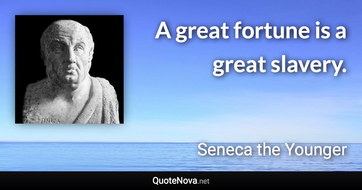 A great fortune is a great slavery. - Seneca the Younger quote