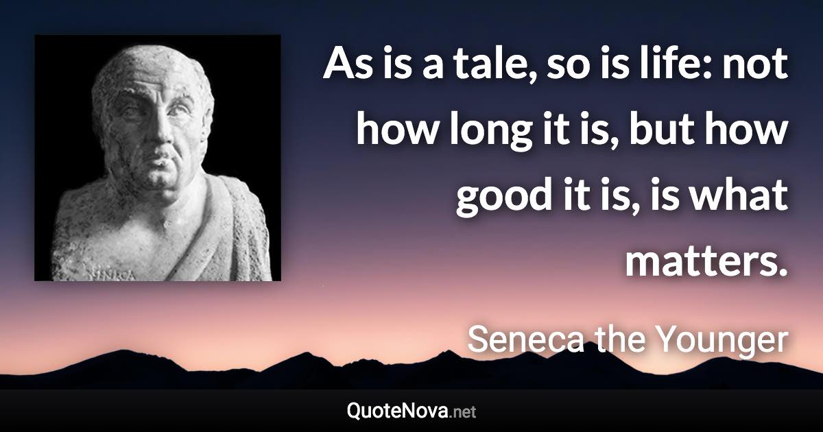 As is a tale, so is life: not how long it is, but how good it is, is what matters. - Seneca the Younger quote