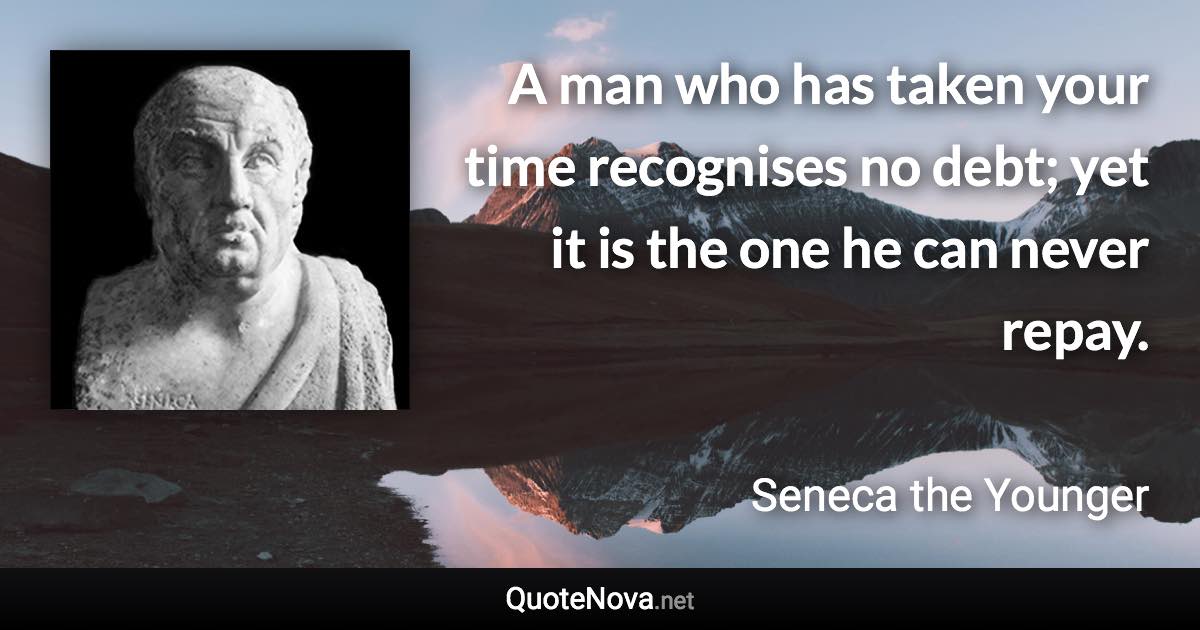 A man who has taken your time recognises no debt; yet it is the one he can never repay. - Seneca the Younger quote