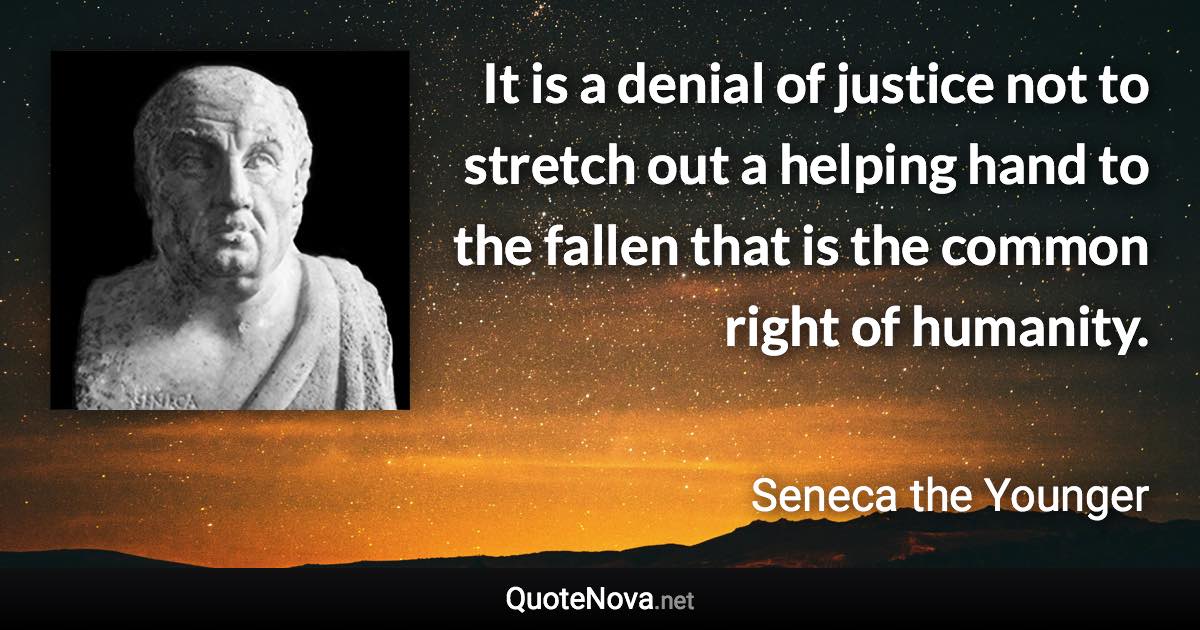 It is a denial of justice not to stretch out a helping hand to the fallen that is the common right of humanity. - Seneca the Younger quote