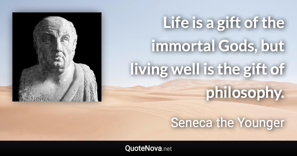 Life is a gift of the immortal Gods, but living well is the gift of philosophy. - Seneca the Younger quote