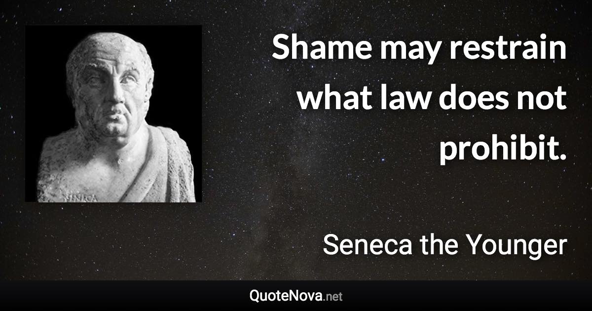 Shame may restrain what law does not prohibit. - Seneca the Younger quote