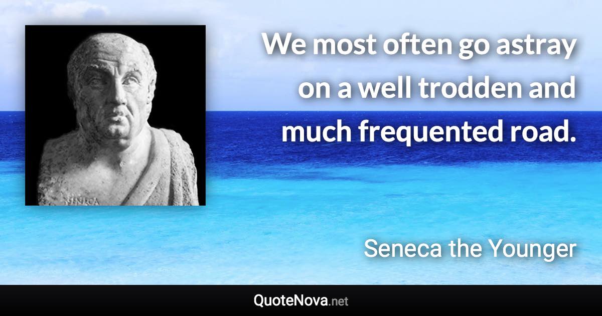 We most often go astray on a well trodden and much frequented road. - Seneca the Younger quote