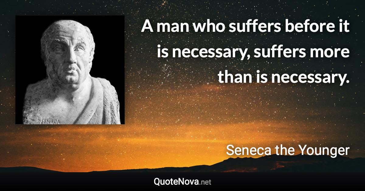A man who suffers before it is necessary, suffers more than is necessary. - Seneca the Younger quote