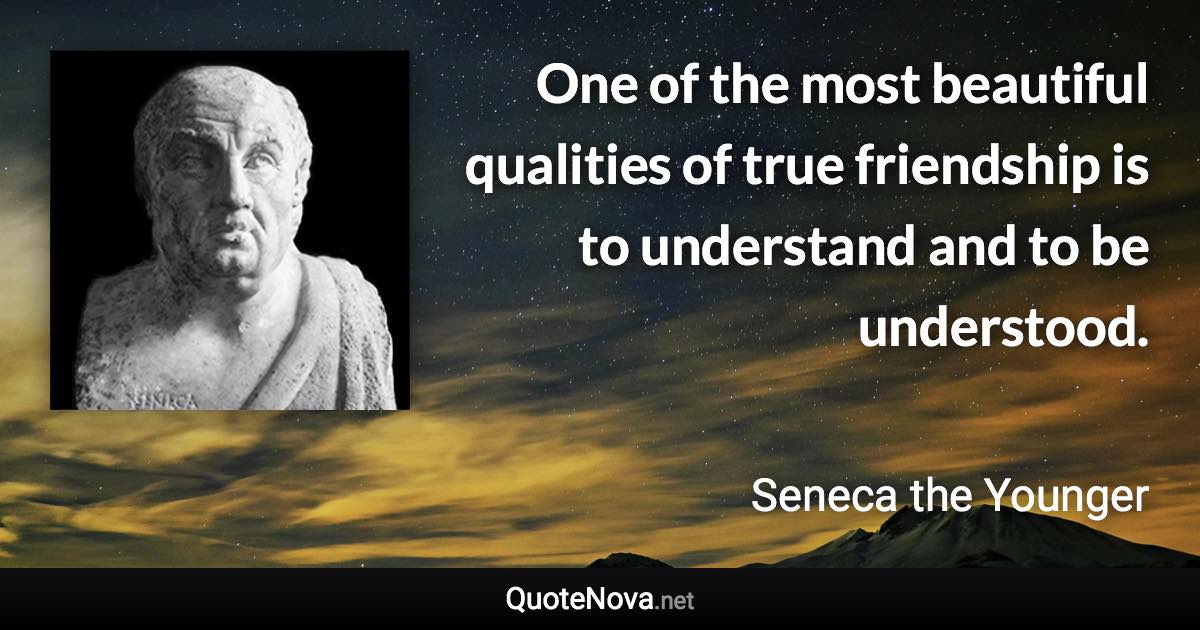 One of the most beautiful qualities of true friendship is to understand and to be understood. - Seneca the Younger quote