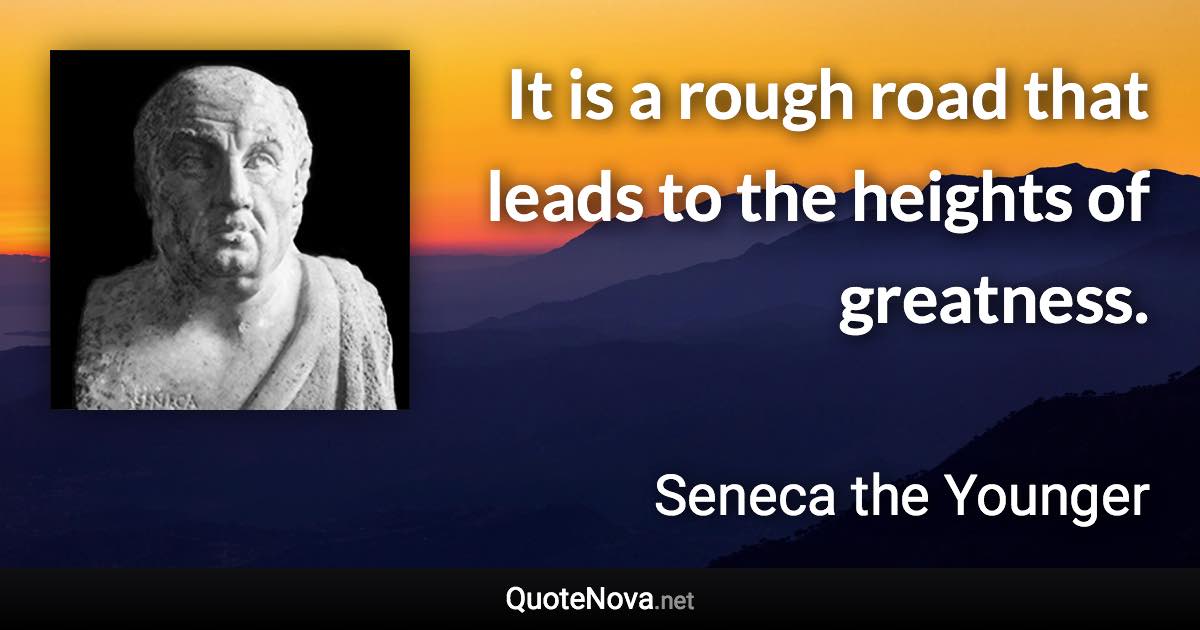 It is a rough road that leads to the heights of greatness. - Seneca the Younger quote