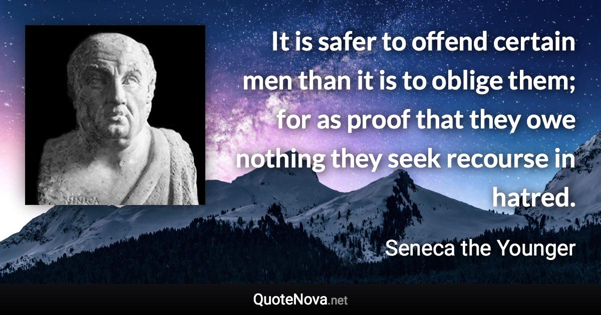 It is safer to offend certain men than it is to oblige them; for as proof that they owe nothing they seek recourse in hatred. - Seneca the Younger quote