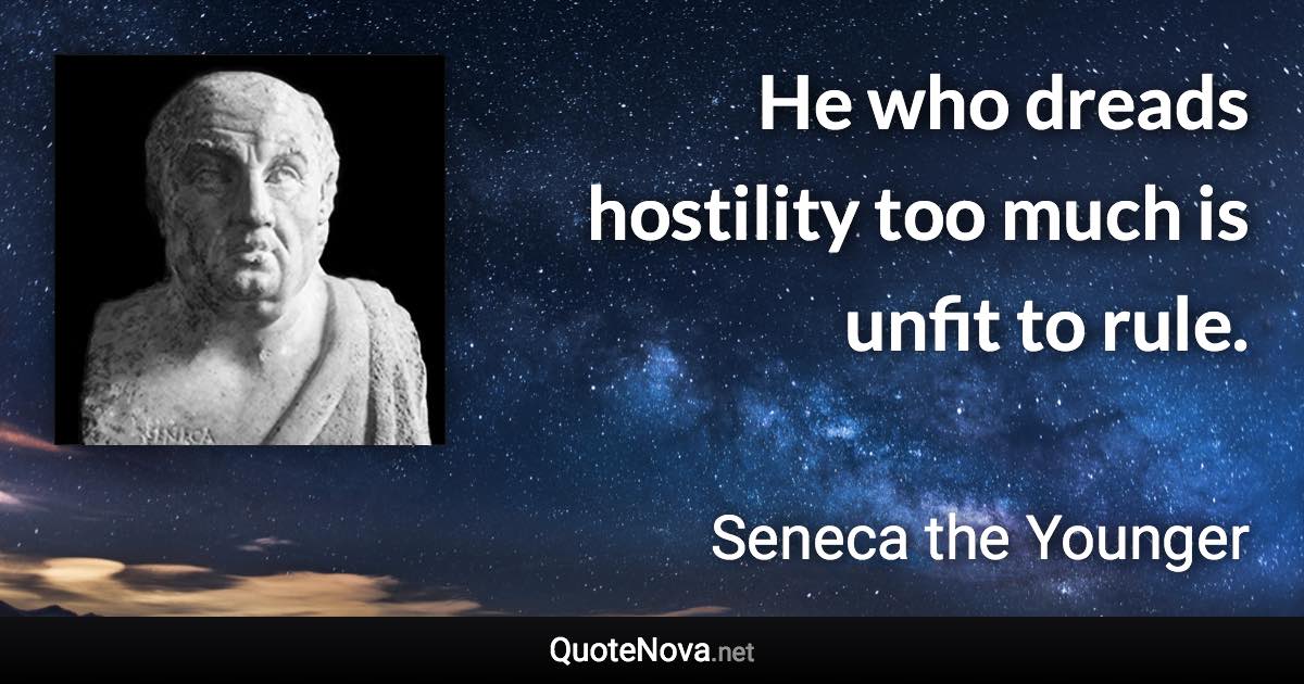 He who dreads hostility too much is unfit to rule. - Seneca the Younger quote