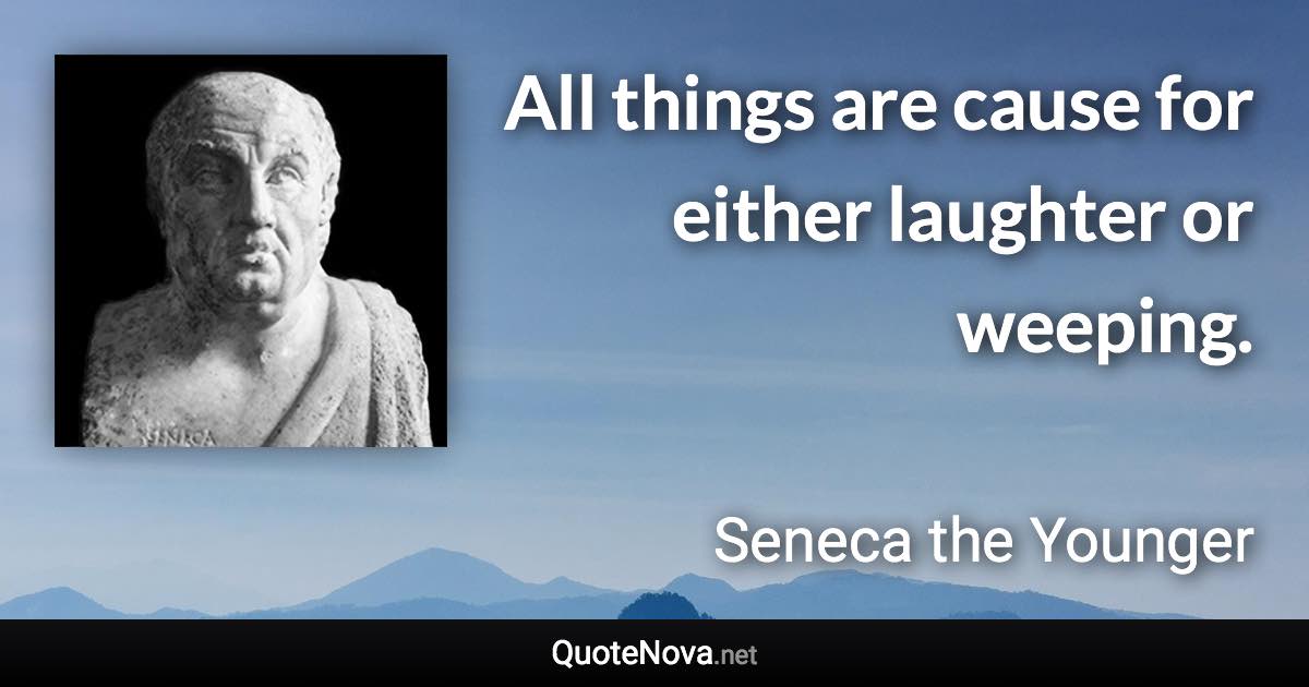 All things are cause for either laughter or weeping. - Seneca the Younger quote