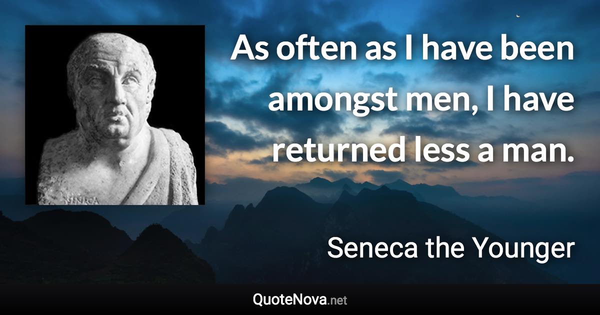 As often as I have been amongst men, I have returned less a man. - Seneca the Younger quote