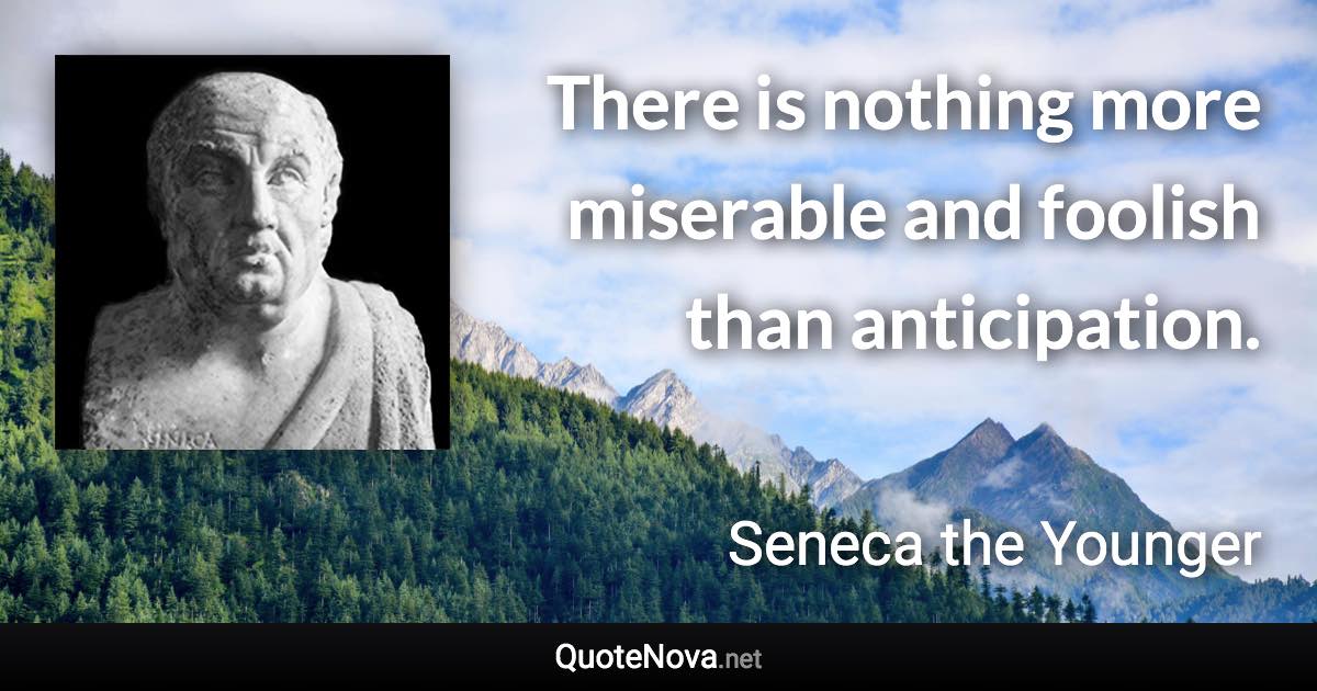 There is nothing more miserable and foolish than anticipation. - Seneca the Younger quote