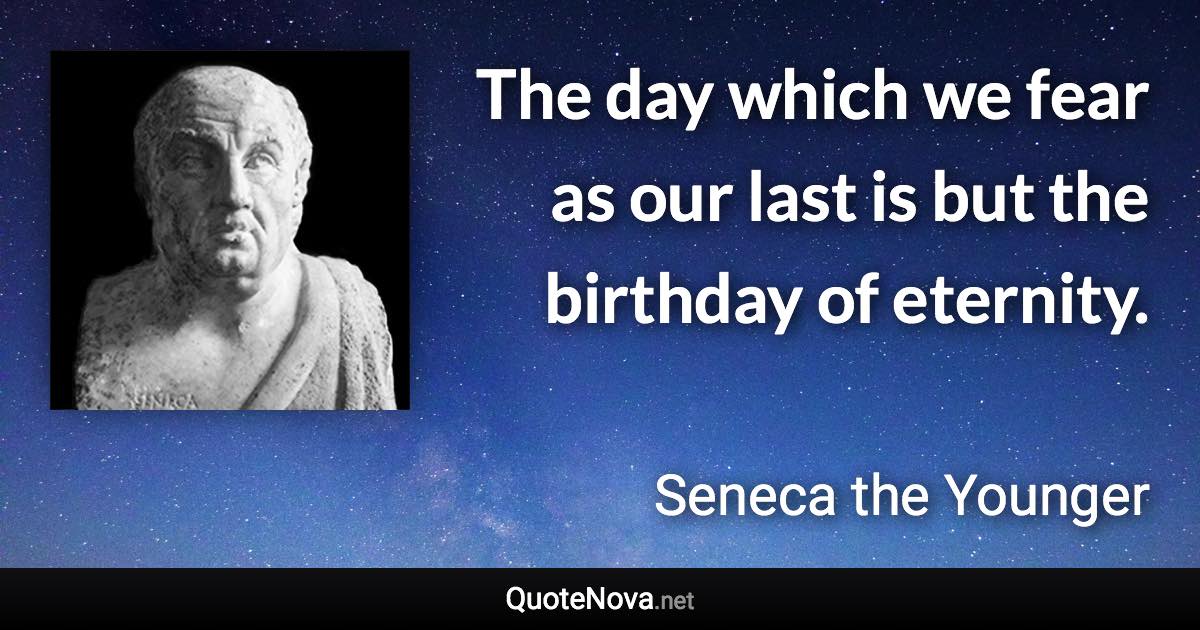 The day which we fear as our last is but the birthday of eternity. - Seneca the Younger quote