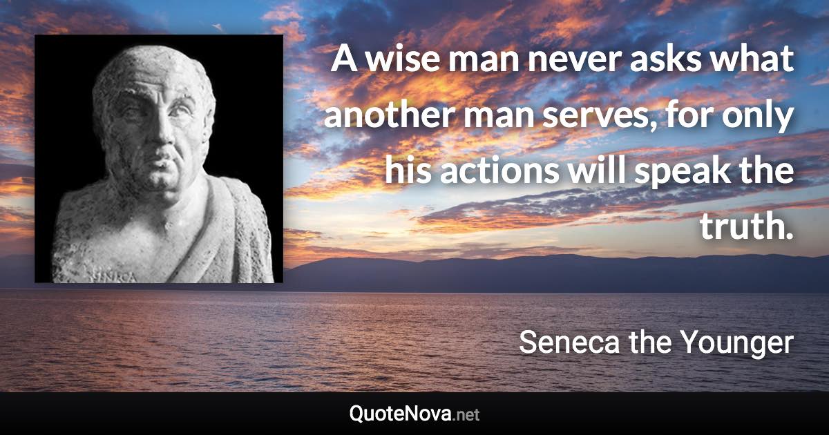 A wise man never asks what another man serves, for only his actions will speak the truth. - Seneca the Younger quote