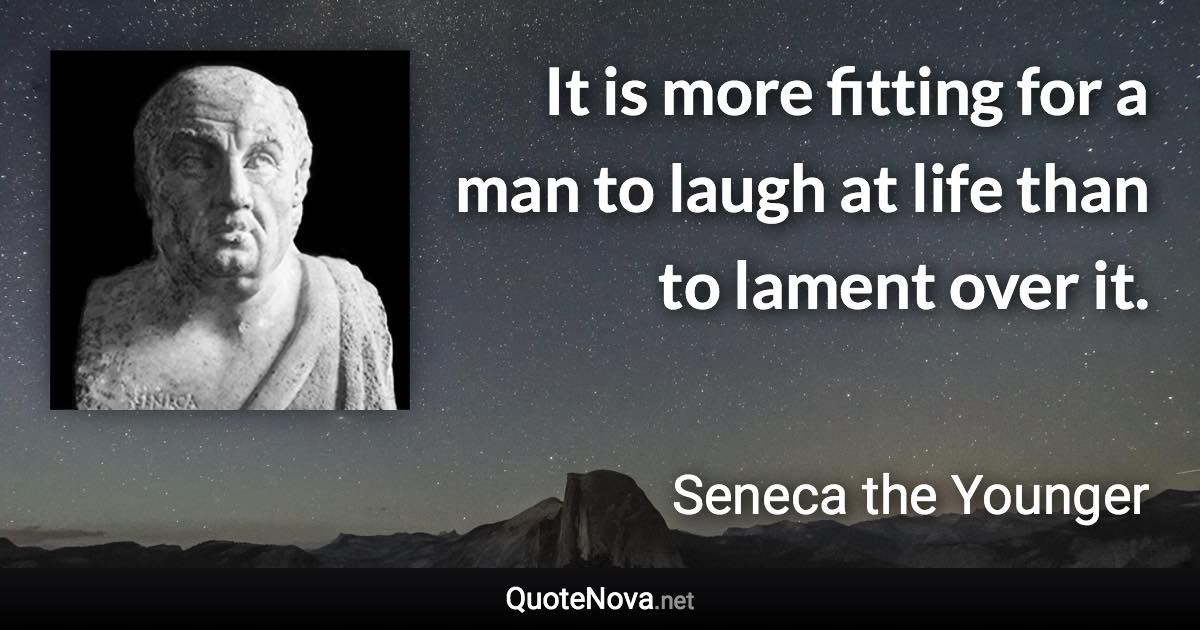 It is more fitting for a man to laugh at life than to lament over it. - Seneca the Younger quote