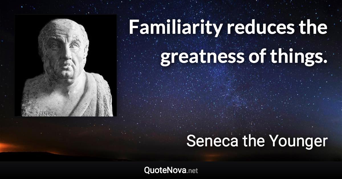 Familiarity reduces the greatness of things. - Seneca the Younger quote