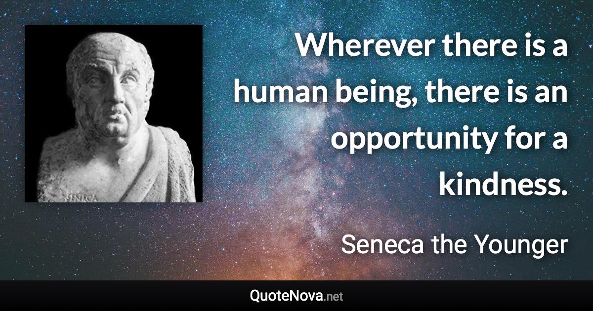 Wherever there is a human being, there is an opportunity for a kindness. - Seneca the Younger quote