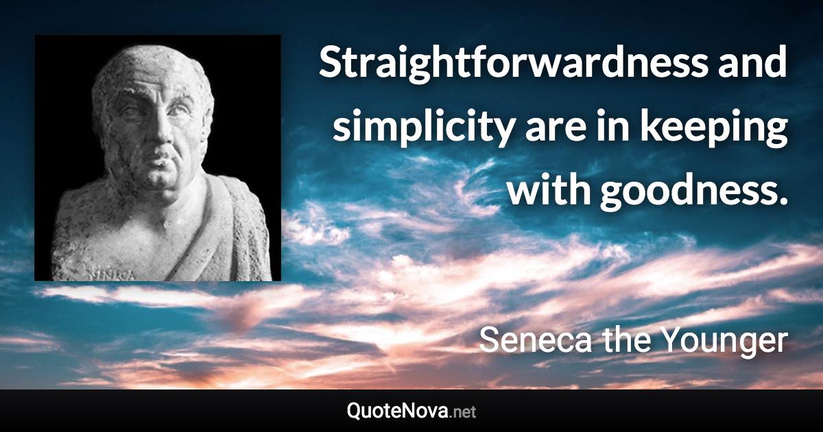 Straightforwardness and simplicity are in keeping with goodness. - Seneca the Younger quote