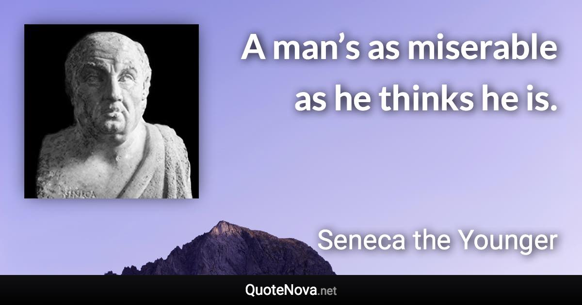A man’s as miserable as he thinks he is. - Seneca the Younger quote