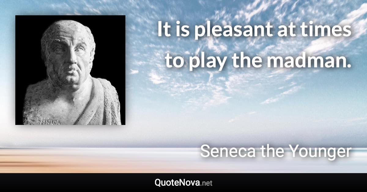 It is pleasant at times to play the madman. - Seneca the Younger quote