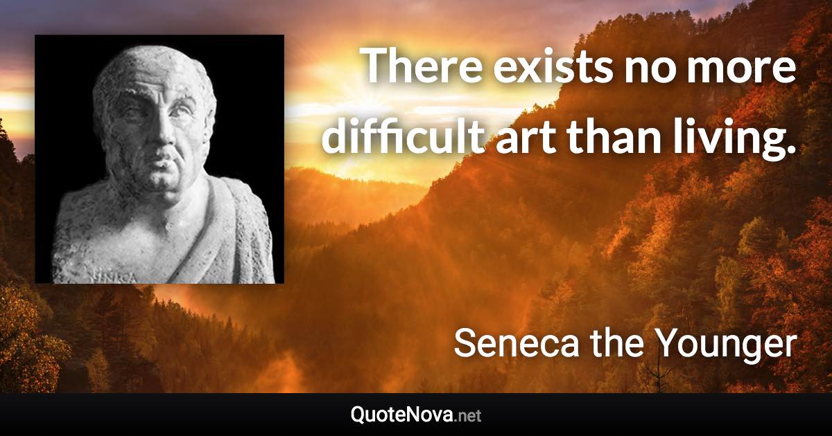 There exists no more difficult art than living. - Seneca the Younger quote