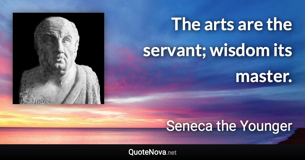 The arts are the servant; wisdom its master. - Seneca the Younger quote