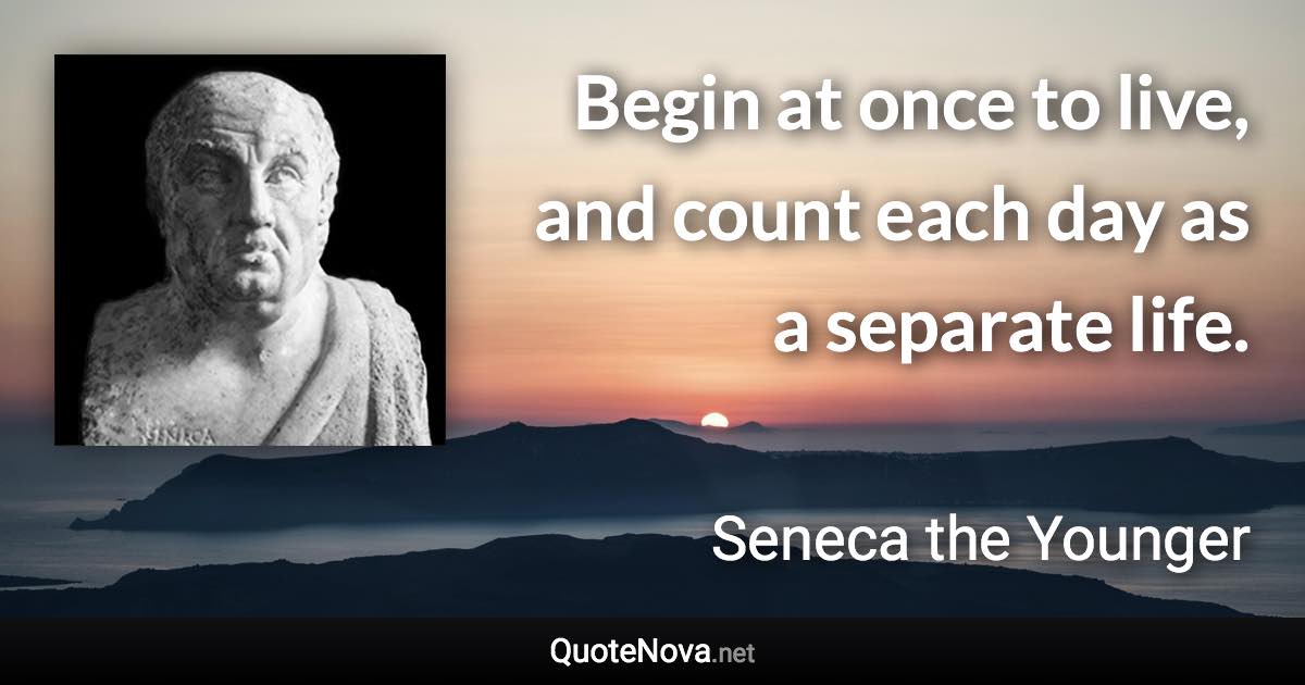 Begin at once to live, and count each day as a separate life. - Seneca the Younger quote