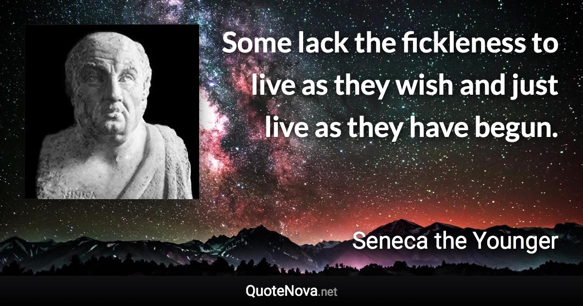 Some lack the fickleness to live as they wish and just live as they have begun. - Seneca the Younger quote