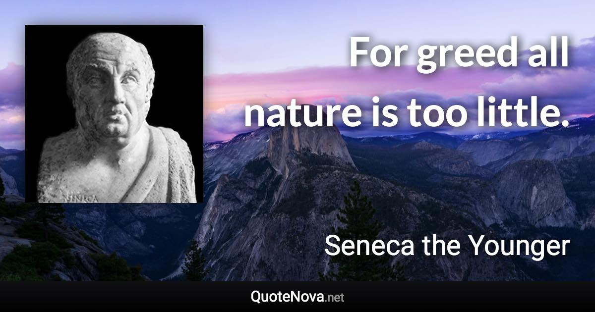 For greed all nature is too little. - Seneca the Younger quote