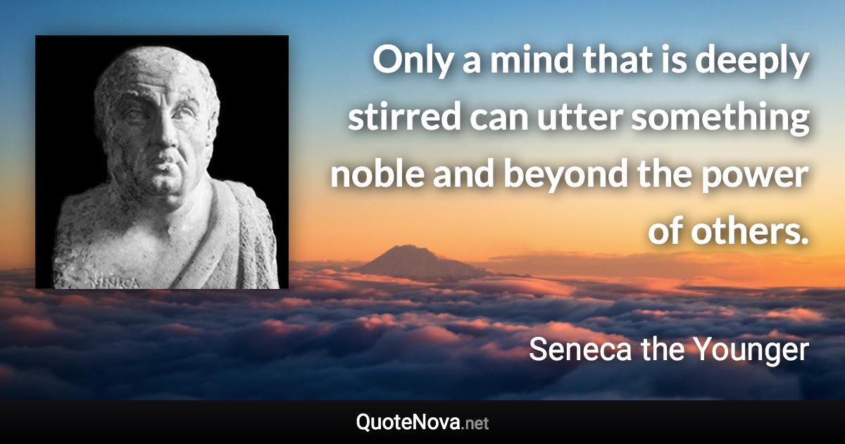 Only a mind that is deeply stirred can utter something noble and beyond the power of others. - Seneca the Younger quote