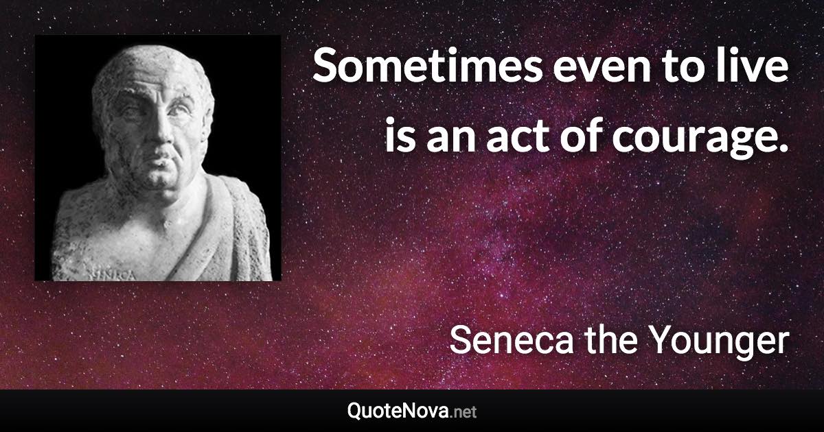 Sometimes even to live is an act of courage. - Seneca the Younger quote