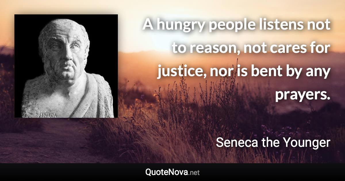 A hungry people listens not to reason, not cares for justice, nor is bent by any prayers. - Seneca the Younger quote